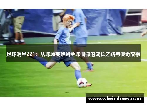 足球明星221：从球场英雄到全球偶像的成长之路与传奇故事