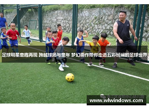 足球明星童趣再现 跨越球场与童年 梦幻画作带你走进五彩斑斓的足球世界