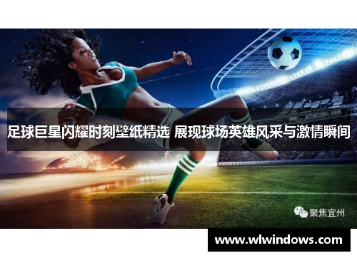 足球巨星闪耀时刻壁纸精选 展现球场英雄风采与激情瞬间