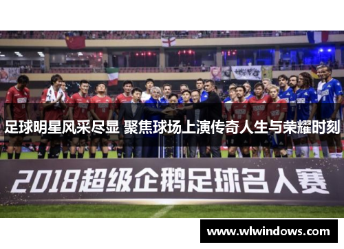 足球明星风采尽显 聚焦球场上演传奇人生与荣耀时刻