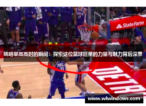 姚明举高高时的瞬间：探索这位篮球巨星的力量与魅力背后深意