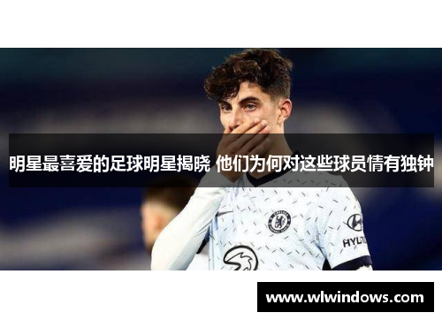 明星最喜爱的足球明星揭晓 他们为何对这些球员情有独钟