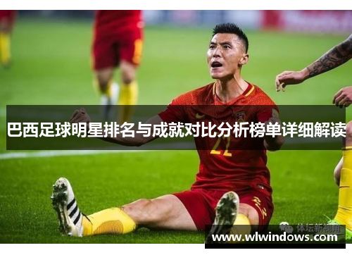 巴西足球明星排名与成就对比分析榜单详细解读