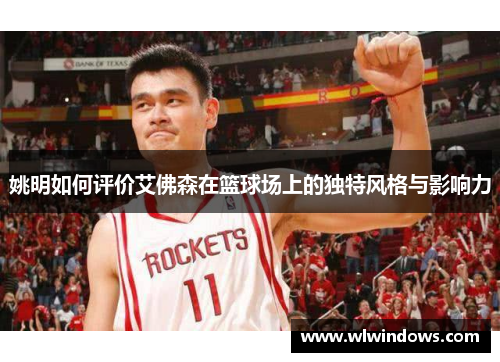 姚明如何评价艾佛森在篮球场上的独特风格与影响力