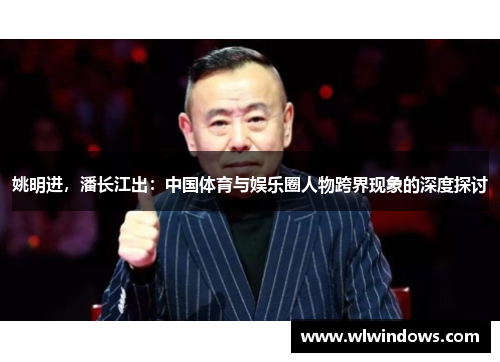 姚明进，潘长江出：中国体育与娱乐圈人物跨界现象的深度探讨
