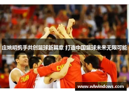 庄姚明携手共创篮球新篇章 打造中国篮球未来无限可能