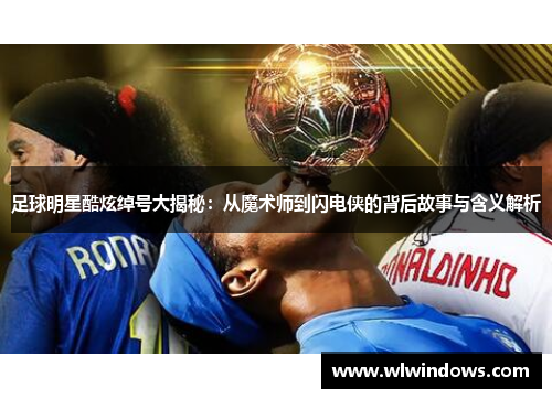 足球明星酷炫绰号大揭秘：从魔术师到闪电侠的背后故事与含义解析
