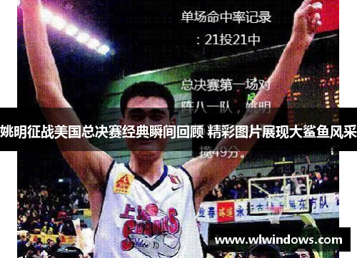 姚明征战美国总决赛经典瞬间回顾 精彩图片展现大鲨鱼风采