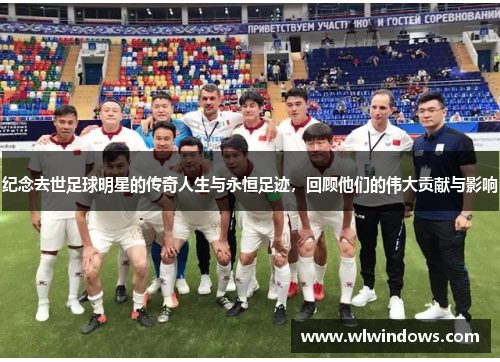 纪念去世足球明星的传奇人生与永恒足迹，回顾他们的伟大贡献与影响