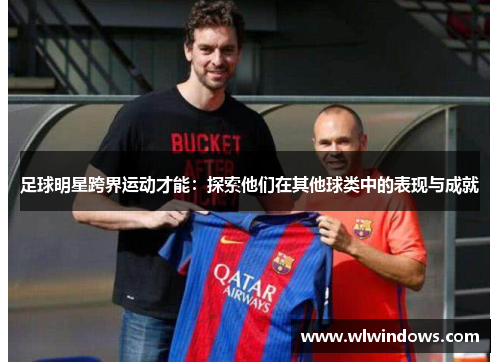 足球明星跨界运动才能：探索他们在其他球类中的表现与成就