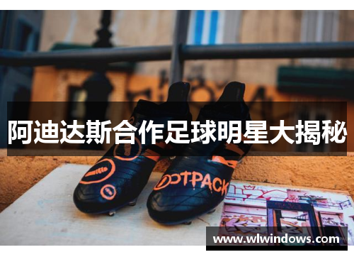 阿迪达斯合作足球明星大揭秘