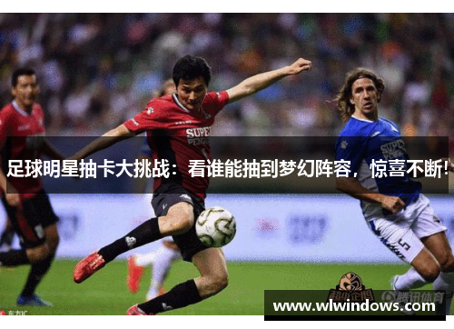 足球明星抽卡大挑战：看谁能抽到梦幻阵容，惊喜不断！