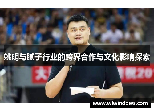 姚明与腻子行业的跨界合作与文化影响探索
