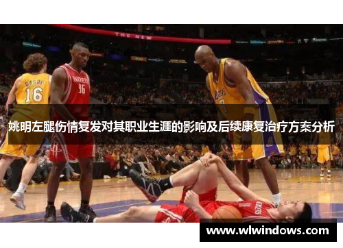 姚明左腿伤情复发对其职业生涯的影响及后续康复治疗方案分析