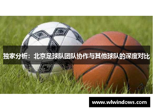 独家分析：北京足球队团队协作与其他球队的深度对比