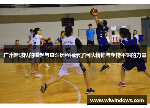 广州篮球队的崛起与奋斗历程揭示了团队精神与坚持不懈的力量
