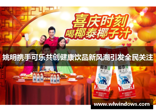 姚明携手可乐共创健康饮品新风潮引发全民关注