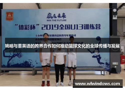 姚明与董英语的跨界合作如何推动篮球文化的全球传播与发展