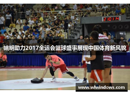 姚明助力2017全运会篮球盛事展现中国体育新风貌