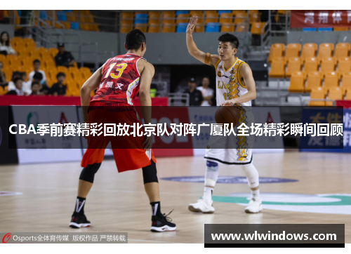 CBA季前赛精彩回放北京队对阵广厦队全场精彩瞬间回顾