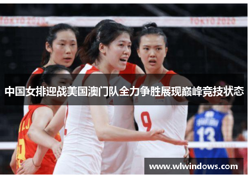 中国女排迎战美国澳门队全力争胜展现巅峰竞技状态
