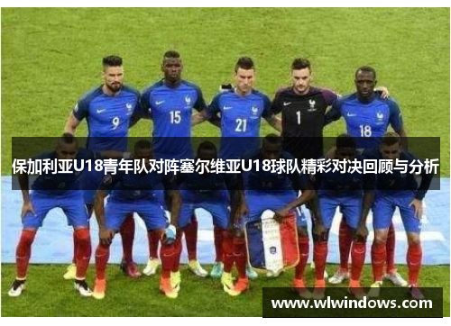 保加利亚U18青年队对阵塞尔维亚U18球队精彩对决回顾与分析