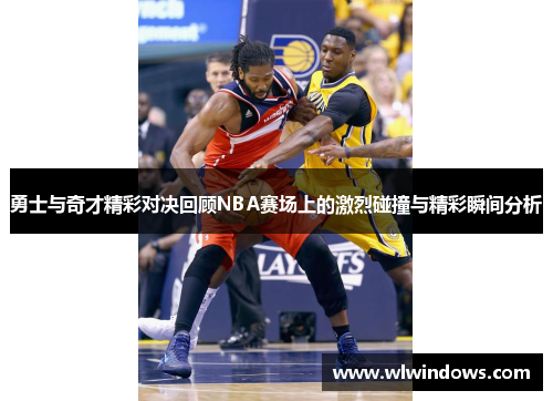 勇士与奇才精彩对决回顾NBA赛场上的激烈碰撞与精彩瞬间分析