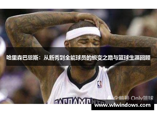 哈里森巴恩斯：从新秀到全能球员的蜕变之路与篮球生涯回顾