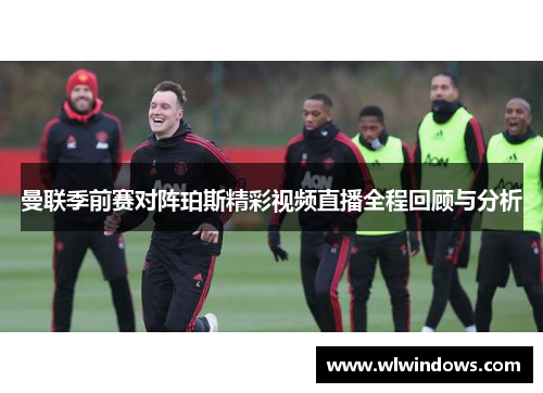 曼联季前赛对阵珀斯精彩视频直播全程回顾与分析