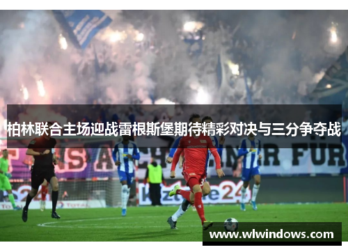 柏林联合主场迎战雷根斯堡期待精彩对决与三分争夺战