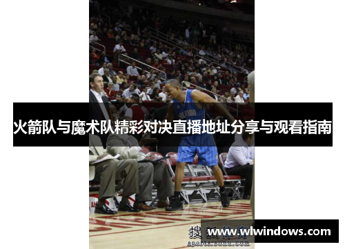 火箭队与魔术队精彩对决直播地址分享与观看指南