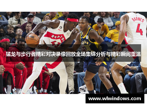 猛龙与步行者精彩对决录像回放全场集锦分析与精彩瞬间重温