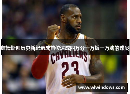 詹姆斯创历史新纪录成首位达成四万分一万板一万助的球员