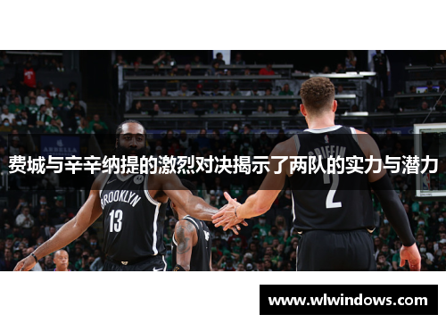 费城与辛辛纳提的激烈对决揭示了两队的实力与潜力
